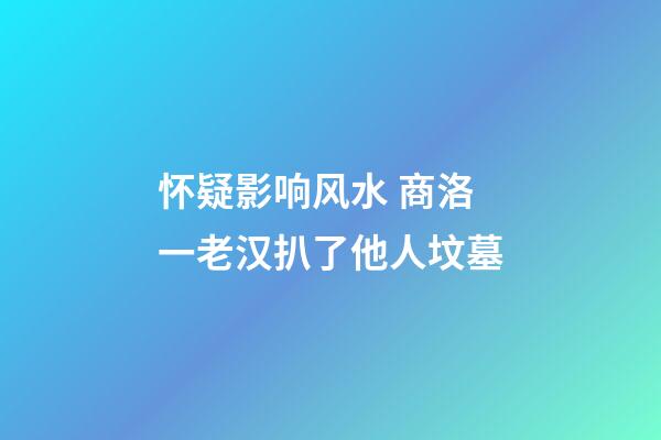 怀疑影响风水 商洛一老汉扒了他人坟墓